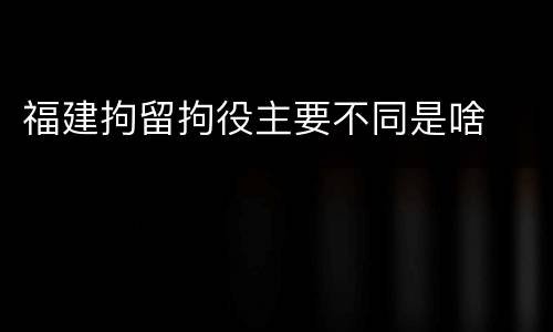 福建拘留拘役主要不同是啥