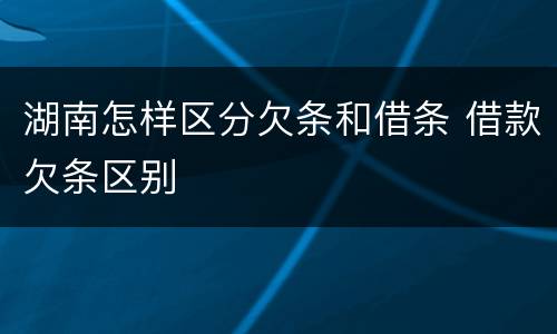 湖南怎样区分欠条和借条 借款欠条区别