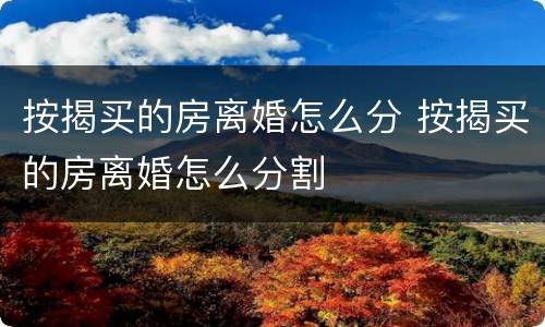 按揭买的房离婚怎么分 按揭买的房离婚怎么分割
