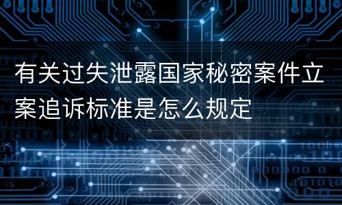 有关过失泄露国家秘密案件立案追诉标准是怎么规定