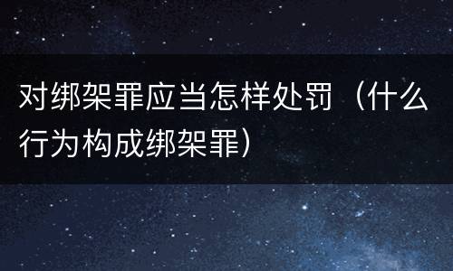 对绑架罪应当怎样处罚（什么行为构成绑架罪）