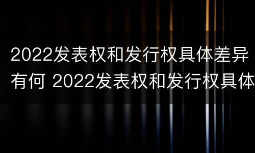 2022发表权和发行权具体差异有何 2022发表权和发行权具体差异有何不同