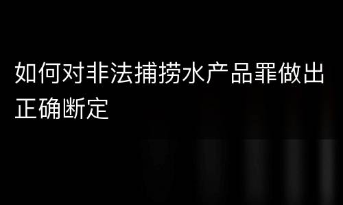 如何对非法捕捞水产品罪做出正确断定
