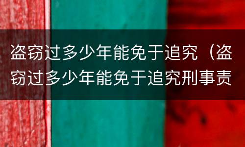 盗窃过多少年能免于追究（盗窃过多少年能免于追究刑事责任）
