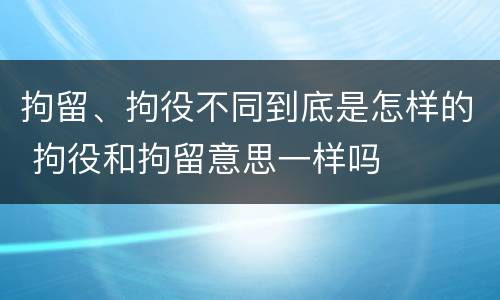 拘留、拘役不同到底是怎样的 拘役和拘留意思一样吗