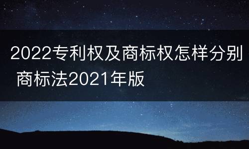 2022专利权及商标权怎样分别 商标法2021年版