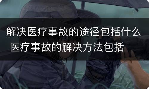 解决医疗事故的途径包括什么 医疗事故的解决方法包括