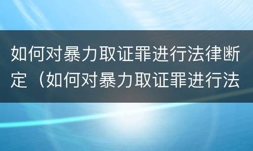 如何对暴力取证罪进行法律断定（如何对暴力取证罪进行法律断定的规定）