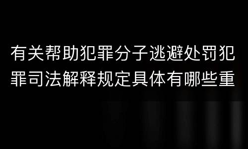 有关帮助犯罪分子逃避处罚犯罪司法解释规定具体有哪些重要内容