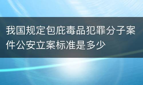 我国规定包庇毒品犯罪分子案件公安立案标准是多少