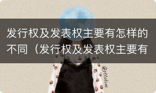 发行权及发表权主要有怎样的不同（发行权及发表权主要有怎样的不同性质）