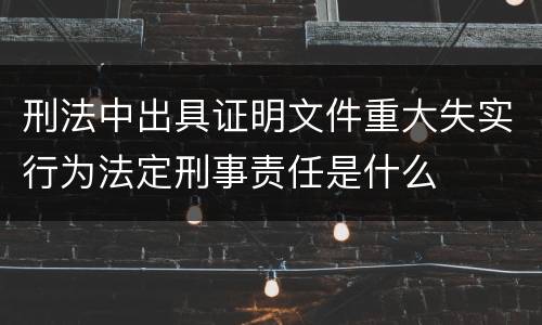 刑法中出具证明文件重大失实行为法定刑事责任是什么