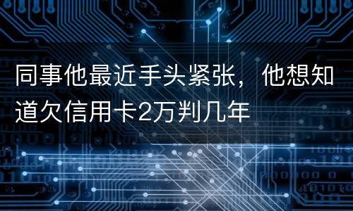 同事他最近手头紧张，他想知道欠信用卡2万判几年