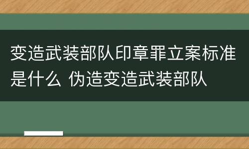 变造武装部队印章罪立案标准是什么 伪造变造武装部队