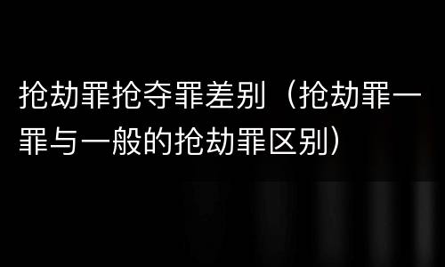 抢劫罪抢夺罪差别（抢劫罪一罪与一般的抢劫罪区别）