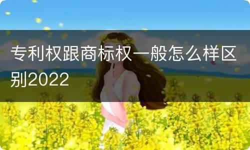 专利权跟商标权一般怎么样区别2022 专利权跟商标权一般怎么样区别2022