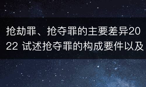 抢劫罪、抢夺罪的主要差异2022 试述抢夺罪的构成要件以及与抢劫罪的区别 抢劫罪、抢夺罪的主要差异2022 试述抢夺罪的构成要件以及与抢劫罪的区别