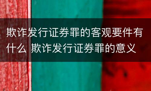 欺诈发行证券罪的客观要件有什么 欺诈发行证券罪的意义