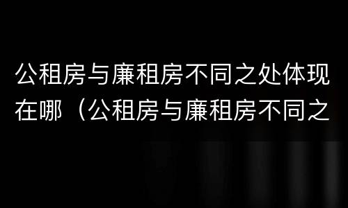 公租房与廉租房不同之处体现在哪（公租房与廉租房不同之处体现在哪方面）