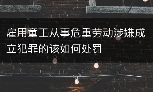 雇用童工从事危重劳动涉嫌成立犯罪的该如何处罚