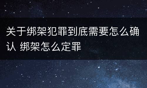 关于绑架犯罪到底需要怎么确认 绑架怎么定罪