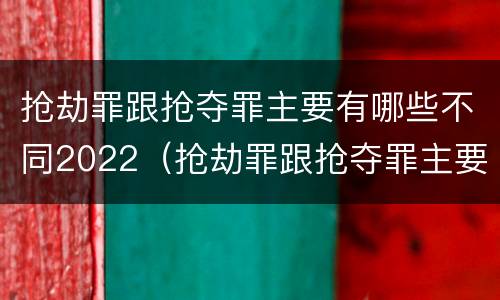 抢劫罪跟抢夺罪主要有哪些不同2022（抢劫罪跟抢夺罪主要有哪些不同2022年的）
