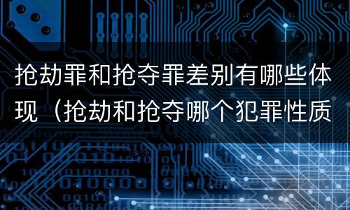 抢劫罪和抢夺罪差别有哪些体现（抢劫和抢夺哪个犯罪性质严重）