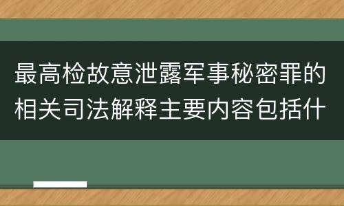 最高检故意泄露军事秘密罪的相关司法解释主要内容包括什么