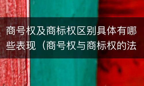 商号权及商标权区别具体有哪些表现（商号权与商标权的法律冲突与解决）