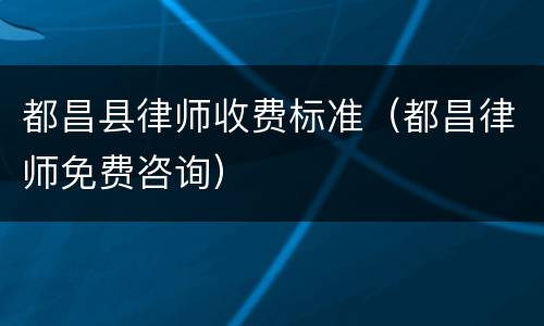 都昌县律师收费标准（都昌律师免费咨询）