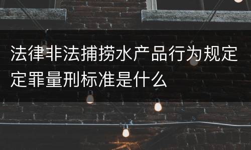 法律非法捕捞水产品行为规定定罪量刑标准是什么