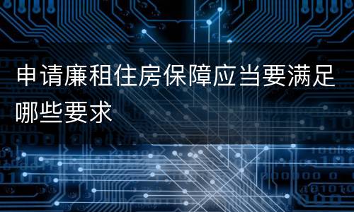 申请廉租住房保障应当要满足哪些要求