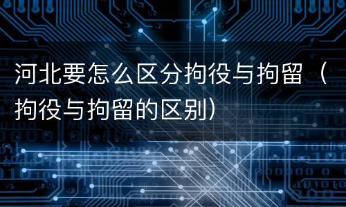 河北要怎么区分拘役与拘留（拘役与拘留的区别）