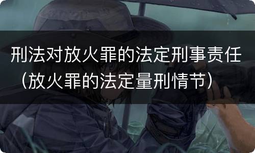 刑法对放火罪的法定刑事责任（放火罪的法定量刑情节）