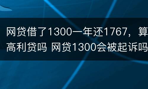 网贷借了1300一年还1767，算高利贷吗 网贷1300会被起诉吗