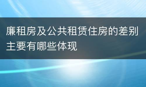 廉租房及公共租赁住房的差别主要有哪些体现