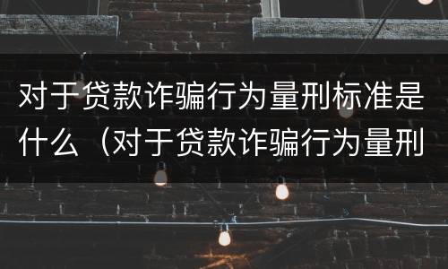 对于贷款诈骗行为量刑标准是什么（对于贷款诈骗行为量刑标准是什么意思）