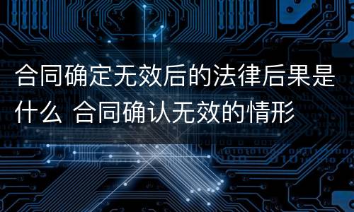 合同确定无效后的法律后果是什么 合同确认无效的情形