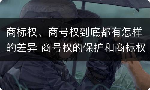 商标权、商号权到底都有怎样的差异 商号权的保护和商标权的保护一样是全国性范围的
