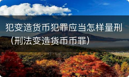 犯变造货币犯罪应当怎样量刑（刑法变造货币币罪）