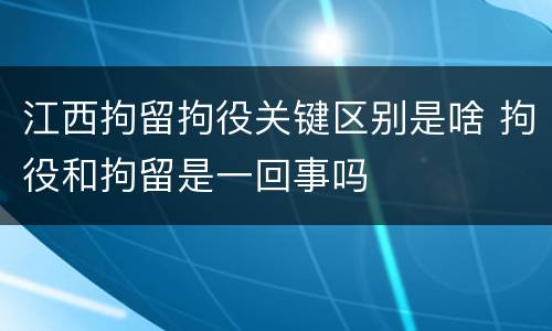 江西拘留拘役关键区别是啥 拘役和拘留是一回事吗