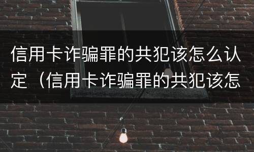 信用卡诈骗罪的共犯该怎么认定（信用卡诈骗罪的共犯该怎么认定罪名）