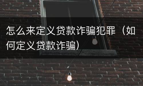 怎么来定义贷款诈骗犯罪（如何定义贷款诈骗）