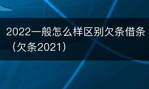 2022一般怎么样区别欠条借条（欠条2021）