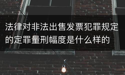 法律对非法出售发票犯罪规定的定罪量刑幅度是什么样的