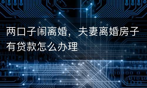 两口子闹离婚，夫妻离婚房子有贷款怎么办理
