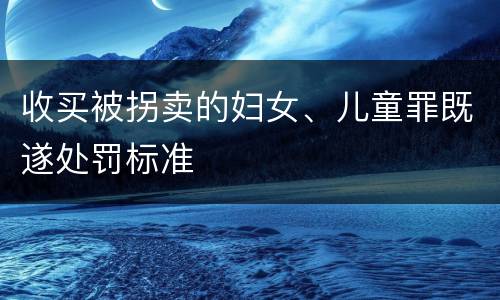 收买被拐卖的妇女、儿童罪既遂处罚标准