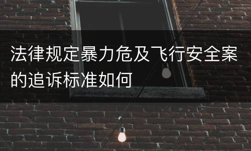 法律规定暴力危及飞行安全案的追诉标准如何