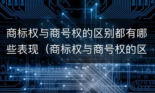 商标权与商号权的区别都有哪些表现（商标权与商号权的区别都有哪些表现形式）