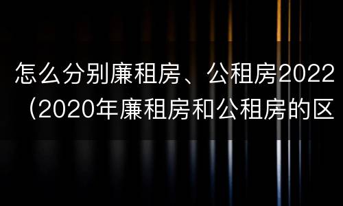 怎么分别廉租房、公租房2022（2020年廉租房和公租房的区别）